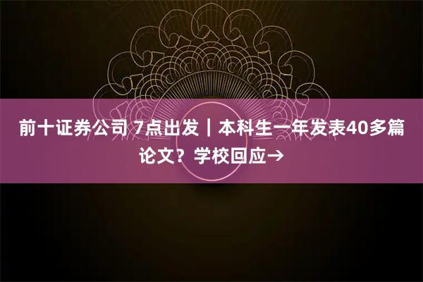 前十证券公司 7点出发｜本科生一年发表40多篇论文？学校回应→