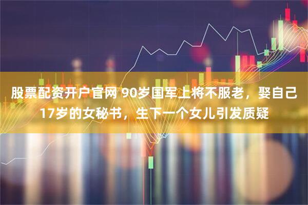 股票配资开户官网 90岁国军上将不服老，娶自己17岁的女秘书，生下一个女儿引发质疑