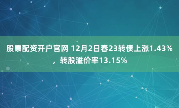 股票配资开户官网 12月2日春23转债上涨1.43%，转股溢价率13.15%