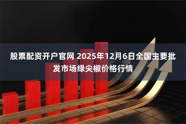 股票配资开户官网 2025年12月6日全国主要批发市场绿尖椒价格行情