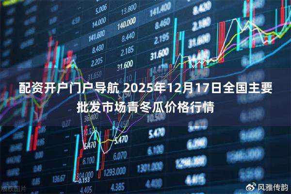配资开户门户导航 2025年12月17日全国主要批发市场青冬瓜价格行情