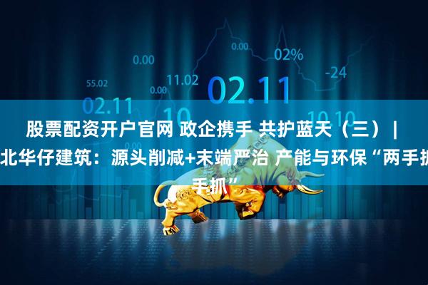 股票配资开户官网 政企携手 共护蓝天（三） | 湖北华仔建筑：源头削减+末端严治 产能与环保“两手抓”