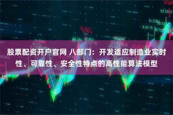 股票配资开户官网 八部门：开发适应制造业实时性、可靠性、安全性特点的高性能算法模型