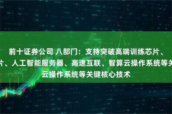 前十证券公司 八部门：支持突破高端训练芯片、端侧推理芯片、人工智能服务器、高速互联、智算云操作系统等关键核心技术