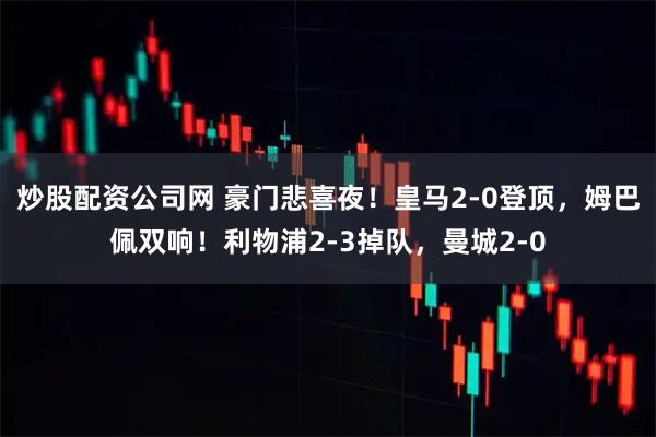 炒股配资公司网 豪门悲喜夜！皇马2-0登顶，姆巴佩双响！利物浦2-3掉队，曼城2-0