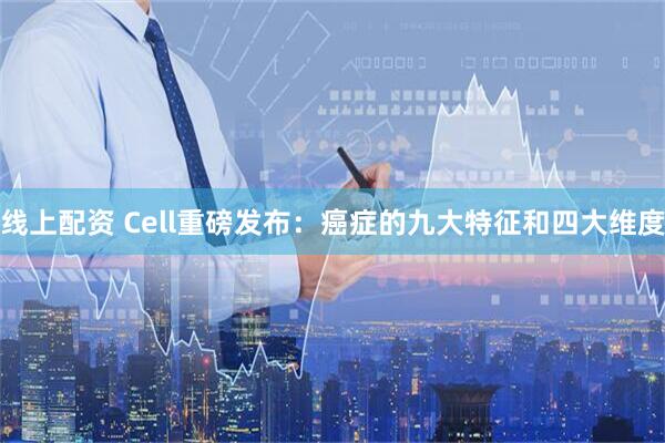 线上配资 Cell重磅发布：癌症的九大特征和四大维度
