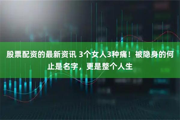 股票配资的最新资讯 3个女人3种痛！被隐身的何止是名字，更是整个人生