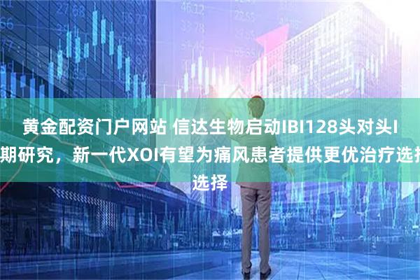 黄金配资门户网站 信达生物启动IBI128头对头III期研究，新一代XOI有望为痛风患者提供更优治疗选择