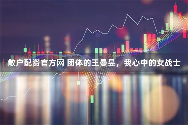 散户配资官方网 团体的王曼昱，我心中的女战士