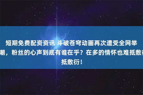 短期免费配资资讯 斗破苍穹动画再次遭受全网举报潮,粉丝的心声到底有谁在乎?在多的情怀也难抵敷衍!