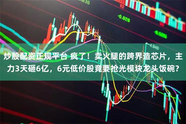 炒股配资正规平台 疯了！卖火腿的跨界造芯片，主力3天砸6亿，6元低价股竟要抢光模块龙头饭碗？
