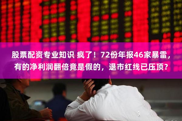 股票配资专业知识 疯了！72份年报46家暴雷，有的净利润翻倍竟是假的，退市红线已压顶？