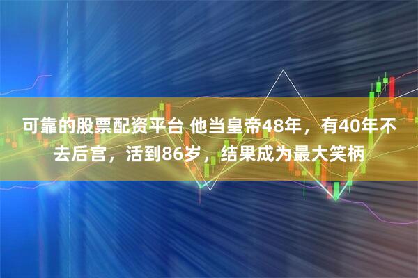 可靠的股票配资平台 他当皇帝48年，有40年不去后宫，活到86岁，结果成为最大笑柄