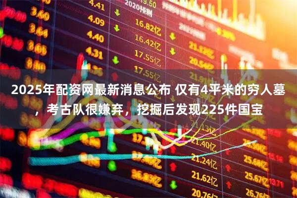 2025年配资网最新消息公布 仅有4平米的穷人墓，考古队很嫌弃，挖掘后发现225件国宝
