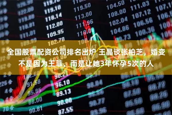 全国股票配资公司排名出炉 王晶谈张柏芝，婚变不是因为王菲，而是让她3年怀孕5次的人