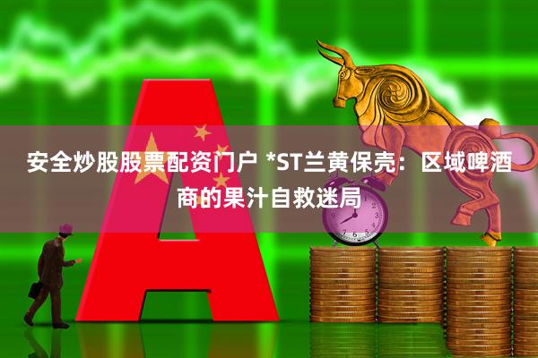 安全炒股股票配资门户 *ST兰黄保壳：区域啤酒商的果汁自救迷局