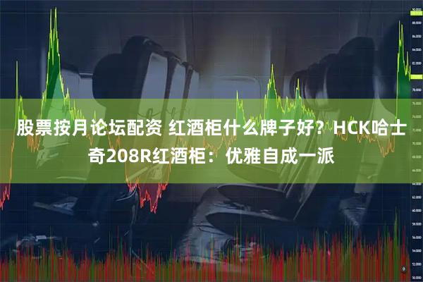 股票按月论坛配资 红酒柜什么牌子好？HCK哈士奇208R红酒柜：优雅自成一派