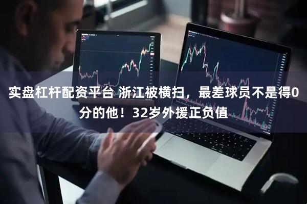 实盘杠杆配资平台 浙江被横扫，最差球员不是得0分的他！32岁外援正负值