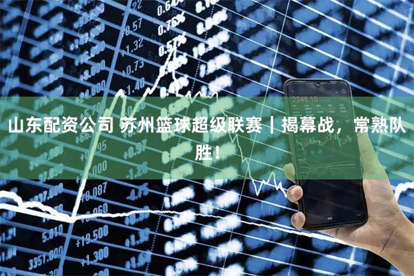 山东配资公司 苏州篮球超级联赛｜揭幕战，常熟队胜！