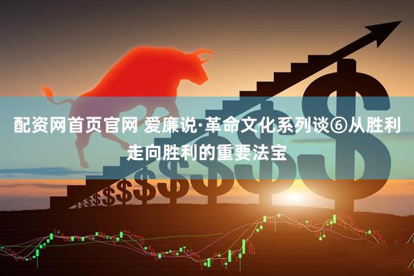 配资网首页官网 爱廉说·革命文化系列谈⑥从胜利走向胜利的重要法宝
