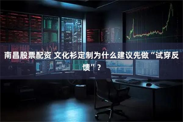 南昌股票配资 文化衫定制为什么建议先做“试穿反馈”？