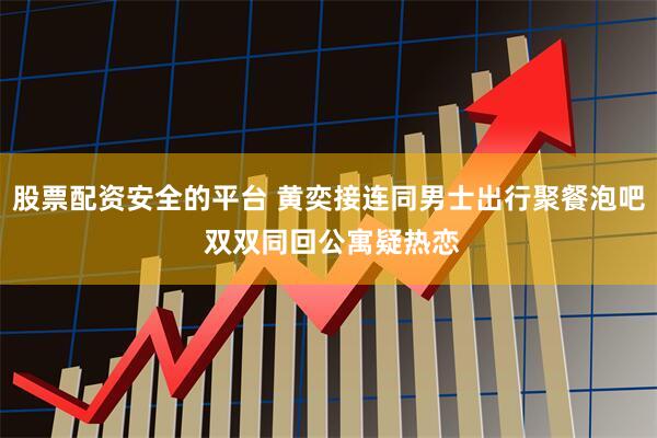 股票配资安全的平台 黄奕接连同男士出行聚餐泡吧 双双同回公寓疑热恋
