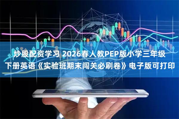炒股配资学习 2026春人教PEP版小学三年级下册英语《实验班期末闯关必刷卷》电子版可打印