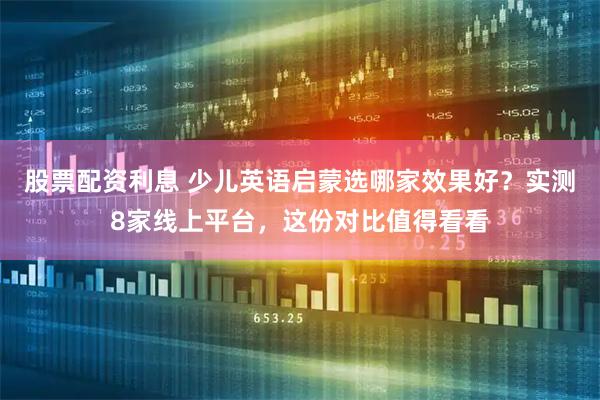 股票配资利息 少儿英语启蒙选哪家效果好？实测8家线上平台，这份对比值得看看