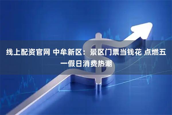 线上配资官网 中牟新区:景区门票当钱花 点燃五一假日消费热潮