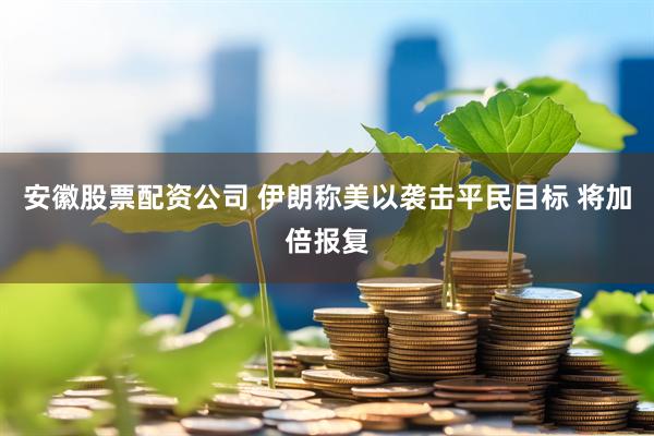安徽股票配资公司 伊朗称美以袭击平民目标 将加倍报复