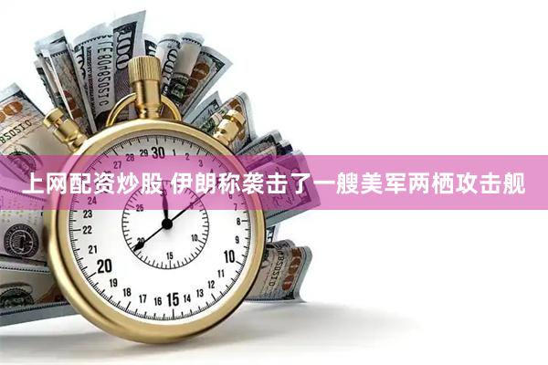 上网配资炒股 伊朗称袭击了一艘美军两栖攻击舰