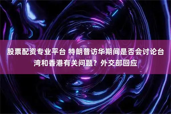 股票配资专业平台 特朗普访华期间是否会讨论台湾和香港有关问题？外交部回应