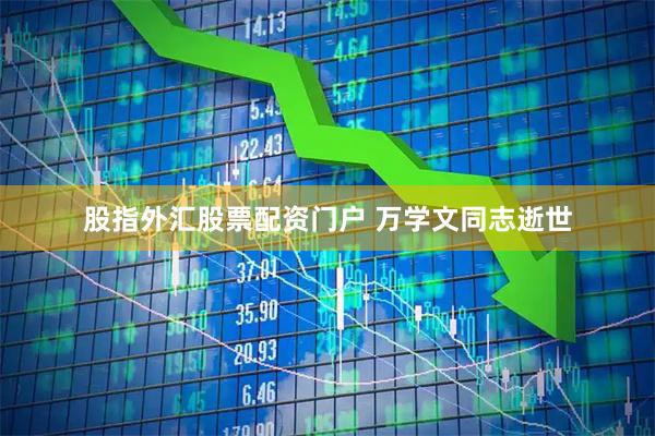 股指外汇股票配资门户 万学文同志逝世