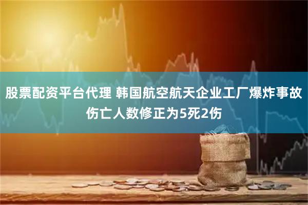 股票配资平台代理 韩国航空航天企业工厂爆炸事故伤亡人数修正为5死2伤