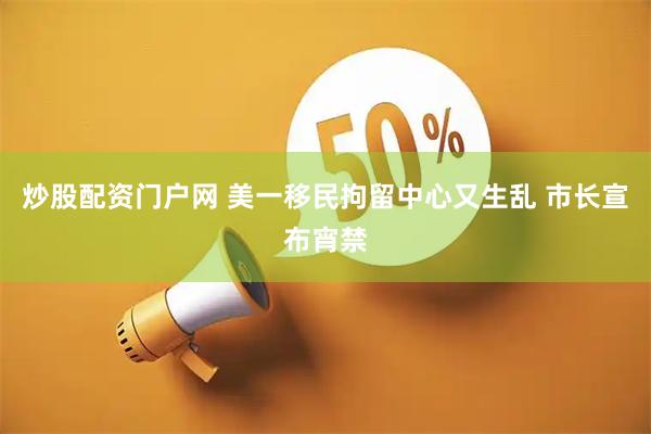 炒股配资门户网 美一移民拘留中心又生乱 市长宣布宵禁