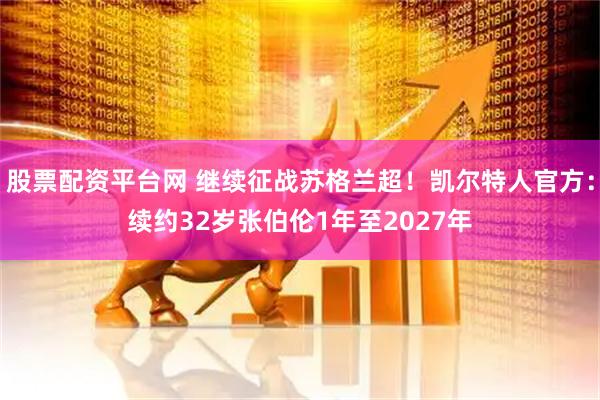股票配资平台网 继续征战苏格兰超！凯尔特人官方：续约32岁张伯伦1年至2027年