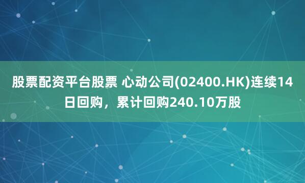 股票配资平台股票 心动公司(02400.HK)连续14日回购，累计回购240.10万股
