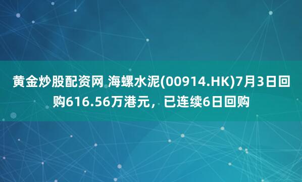 黄金炒股配资网 海螺水泥(00914.HK)7月3日回购616.56万港元,已连续6日回购
