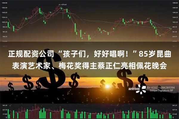 正规配资公司 “孩子们，好好唱啊！”85岁昆曲表演艺术家、梅花奖得主蔡正仁亮相佩花晚会