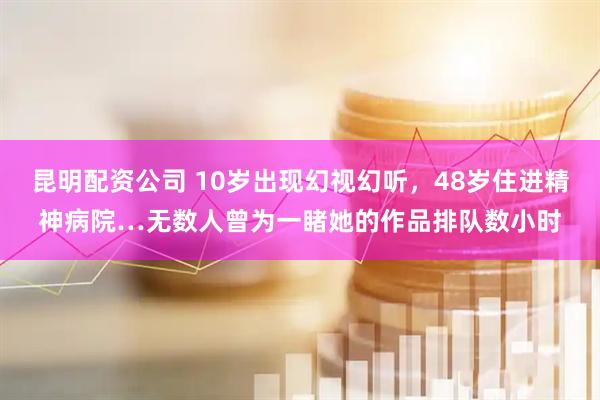 昆明配资公司 10岁出现幻视幻听，48岁住进精神病院…无数人曾为一睹她的作品排队数小时
