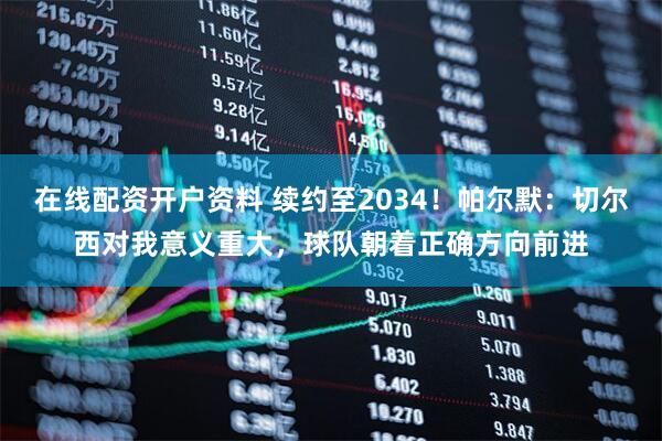 在线配资开户资料 续约至2034！帕尔默：切尔西对我意义重大，球队朝着正确方向前进
